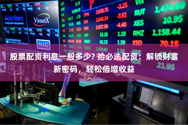 股票配资利息一般多少? 拾必选配资：解锁财富新密码，轻松倍增收益