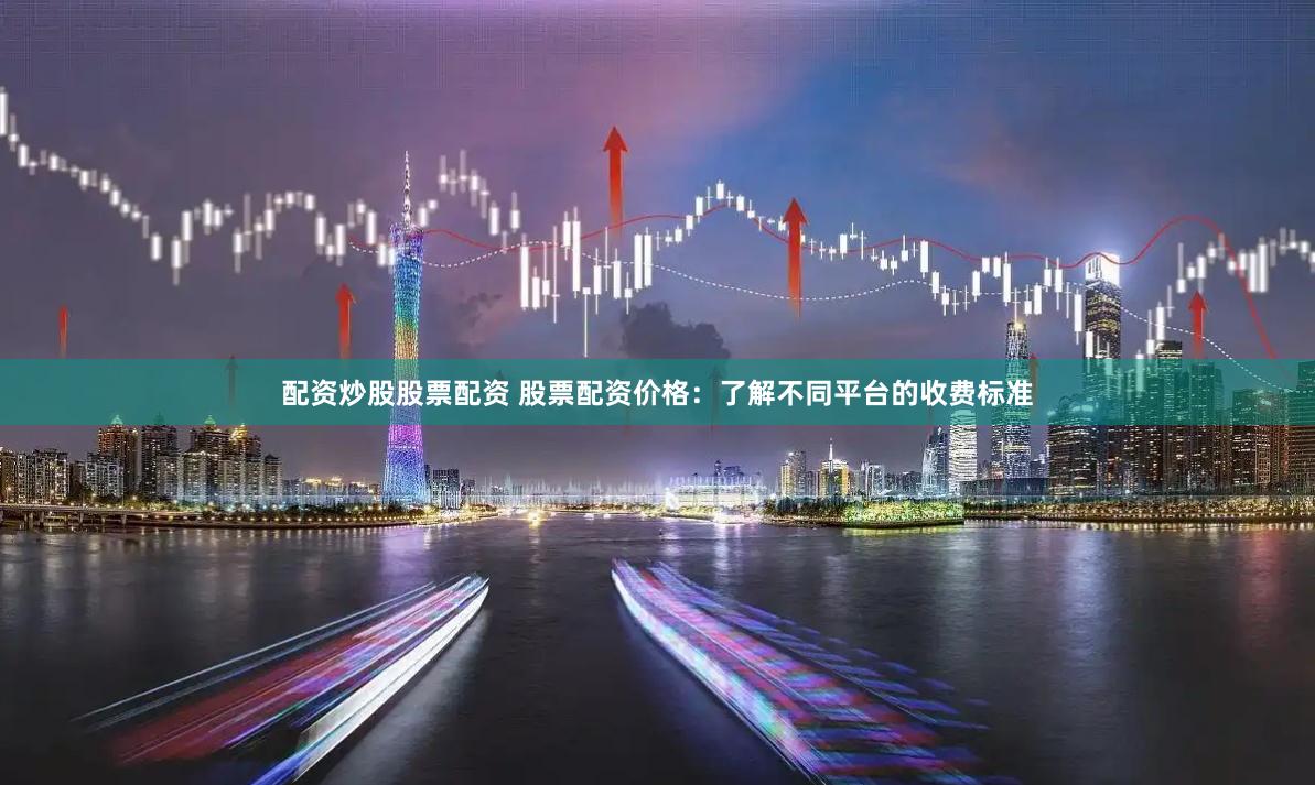 配资炒股股票配资 股票配资价格：了解不同平台的收费标准