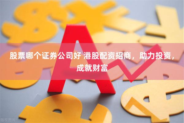 股票哪个证券公司好 港股配资招商，助力投资，成就财富