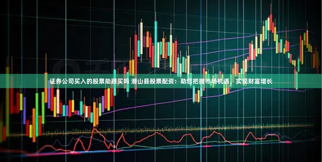 证券公司买入的股票能跟买吗 潜山县股票配资：助您把握市场机遇，实现财富增长