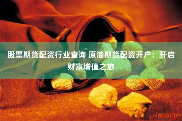 股票期货配资行业查询 原油期货配资开户：开启财富增值之旅