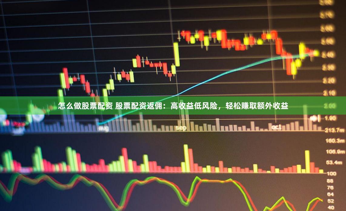 怎么做股票配资 股票配资返佣：高收益低风险，轻松赚取额外收益