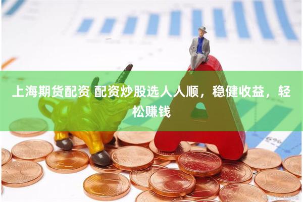 上海期货配资 配资炒股选人人顺，稳健收益，轻松赚钱