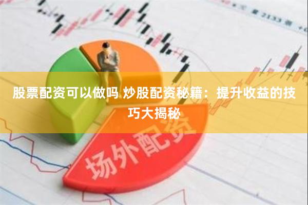 股票配资可以做吗 炒股配资秘籍：提升收益的技巧大揭秘