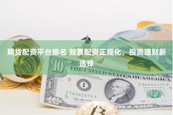 期货配资平台排名 股票配资正规化，投资理财新选择