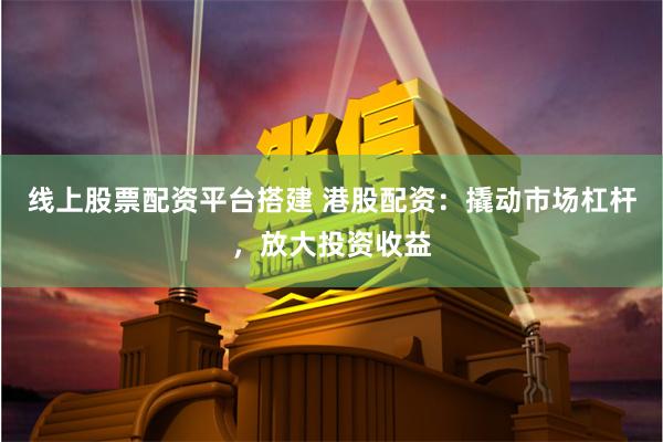 线上股票配资平台搭建 港股配资：撬动市场杠杆，放大投资收益
