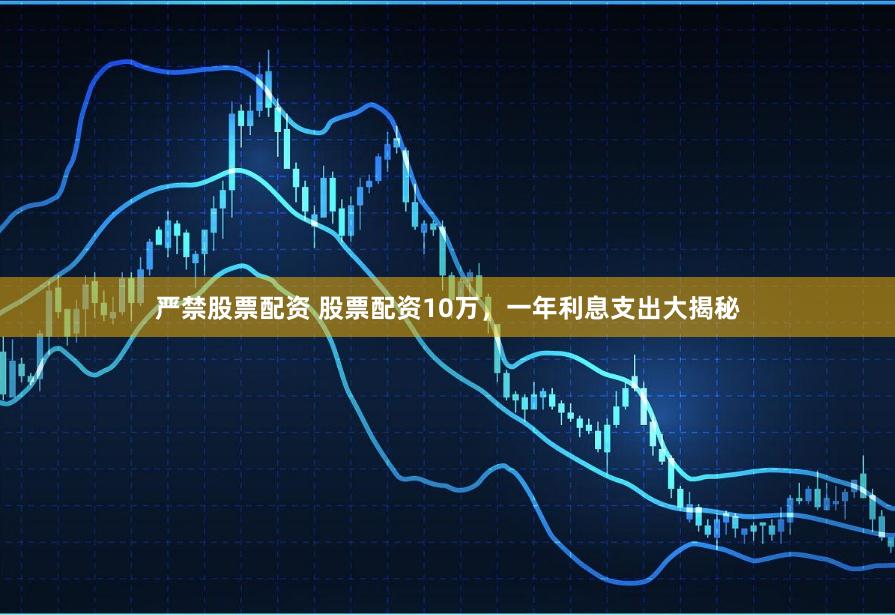 严禁股票配资 股票配资10万，一年利息支出大揭秘