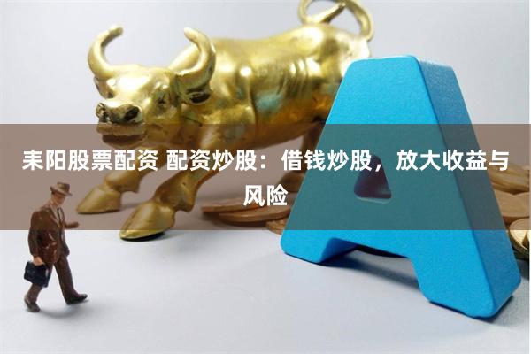 耒阳股票配资 配资炒股：借钱炒股，放大收益与风险