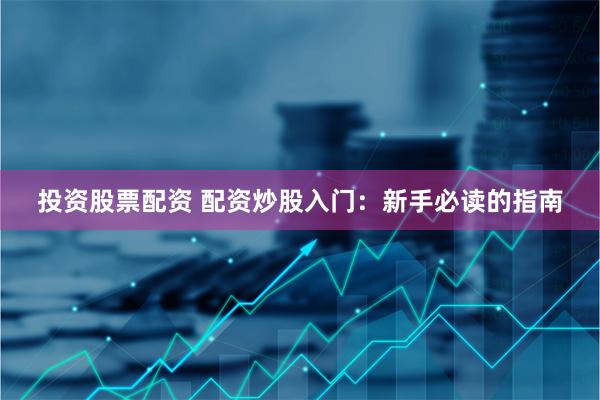 投资股票配资 配资炒股入门：新手必读的指南
