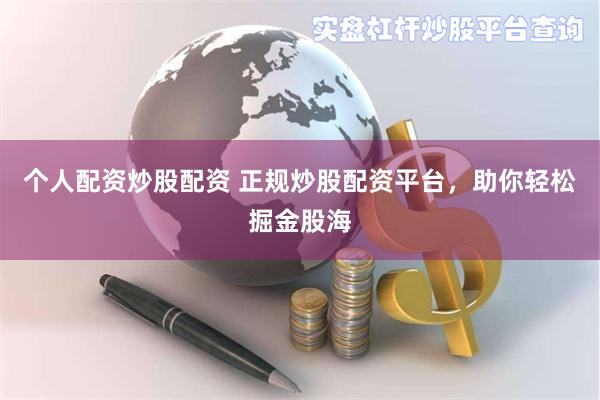 个人配资炒股配资 正规炒股配资平台，助你轻松掘金股海