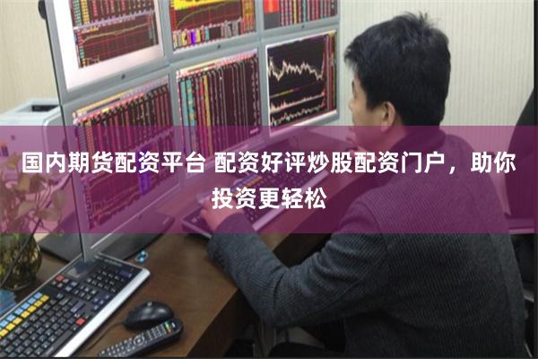 国内期货配资平台 配资好评炒股配资门户，助你投资更轻松