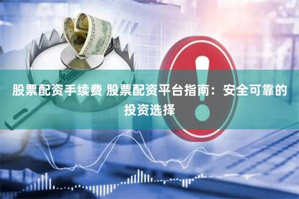 股票配资手续费 股票配资平台指南：安全可靠的投资选择