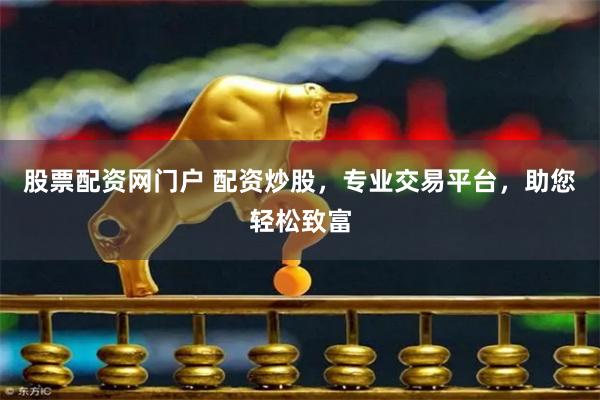 股票配资网门户 配资炒股，专业交易平台，助您轻松致富