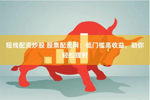 短线配资炒股 股票配资网：低门槛高收益，助你轻松理财