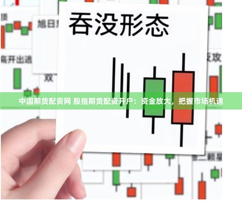 中国期货配资网 股指期货配资开户：资金放大，把握市场机遇
