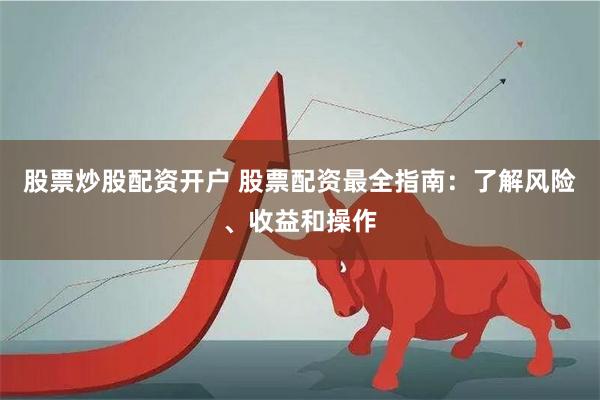 股票炒股配资开户 股票配资最全指南：了解风险、收益和操作