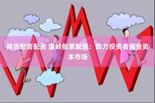期货配资配资 温岭股票配资：助力投资者掘金资本市场