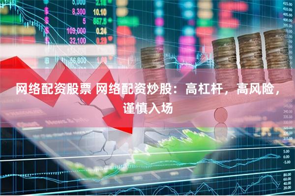 网络配资股票 网络配资炒股：高杠杆，高风险，谨慎入场
