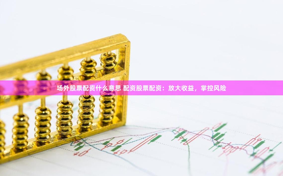 场外股票配资什么意思 配资股票配资：放大收益，掌控风险