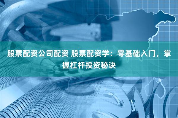 股票配资公司配资 股票配资学：零基础入门，掌握杠杆投资秘诀