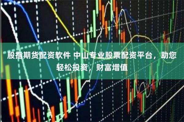 股指期货配资软件 中山专业股票配资平台，助您轻松投资，财富增值