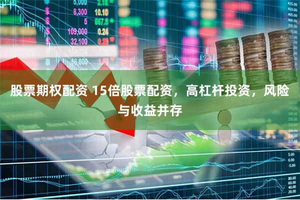 股票期权配资 15倍股票配资，高杠杆投资，风险与收益并存