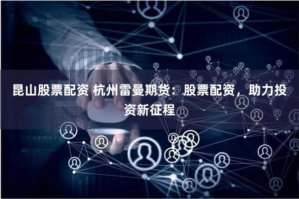 昆山股票配资 杭州雷曼期货：股票配资，助力投资新征程