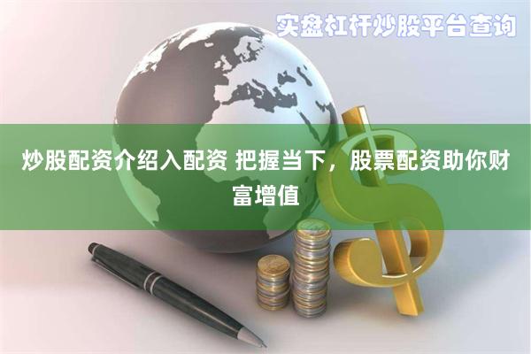 炒股配资介绍入配资 把握当下，股票配资助你财富增值