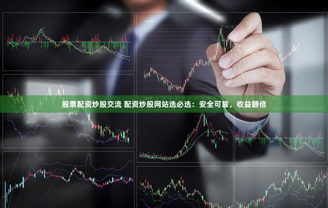 股票配资炒股交流 配资炒股网站选必选：安全可靠，收益翻倍