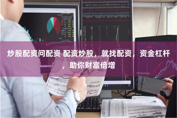 炒股配资问配资 配资炒股，就找配资，资金杠杆，助你财富倍增
