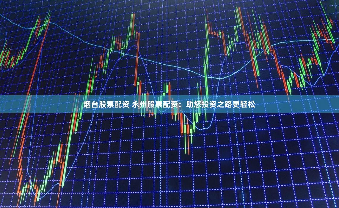 烟台股票配资 永州股票配资：助您投资之路更轻松