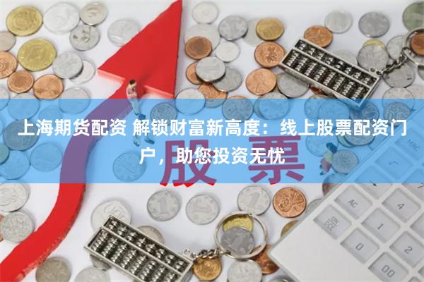 上海期货配资 解锁财富新高度：线上股票配资门户，助您投资无忧