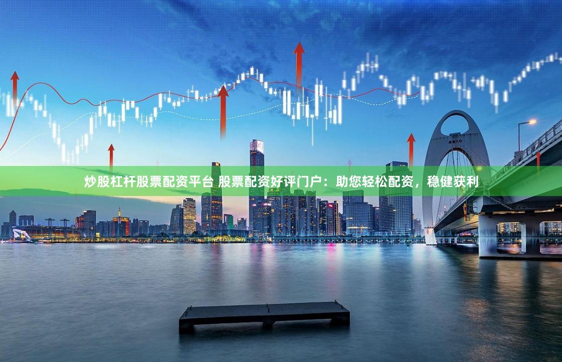炒股杠杆股票配资平台 股票配资好评门户：助您轻松配资，稳健获利
