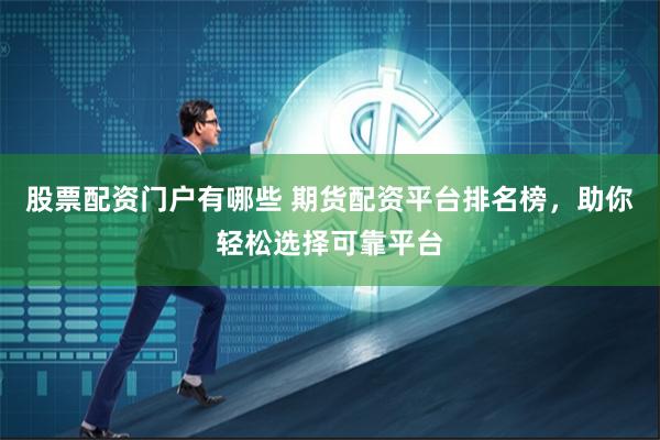 股票配资门户有哪些 期货配资平台排名榜，助你轻松选择可靠平台