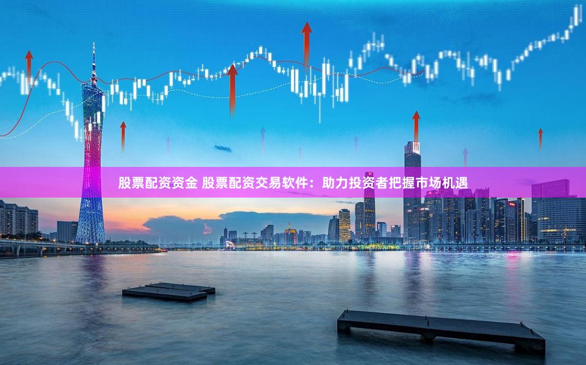 股票配资资金 股票配资交易软件：助力投资者把握市场机遇