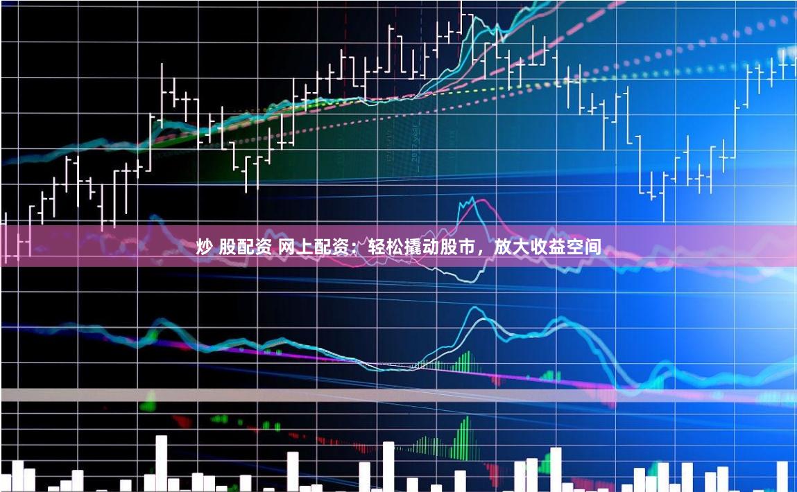 炒 股配资 网上配资：轻松撬动股市，放大收益空间