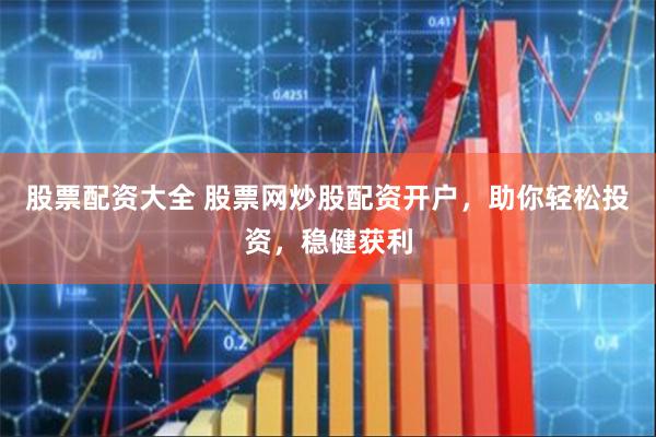 股票配资大全 股票网炒股配资开户，助你轻松投资，稳健获利