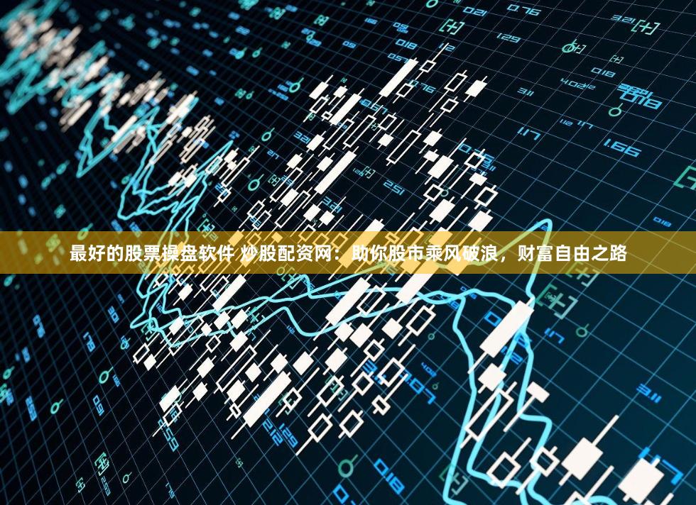 最好的股票操盘软件 炒股配资网：助你股市乘风破浪，财富自由之路