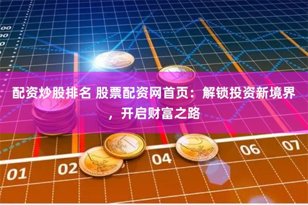 配资炒股排名 股票配资网首页：解锁投资新境界，开启财富之路