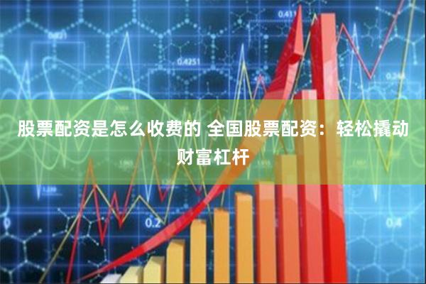 股票配资是怎么收费的 全国股票配资：轻松撬动财富杠杆