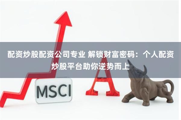 配资炒股配资公司专业 解锁财富密码：个人配资炒股平台助你逆势而上