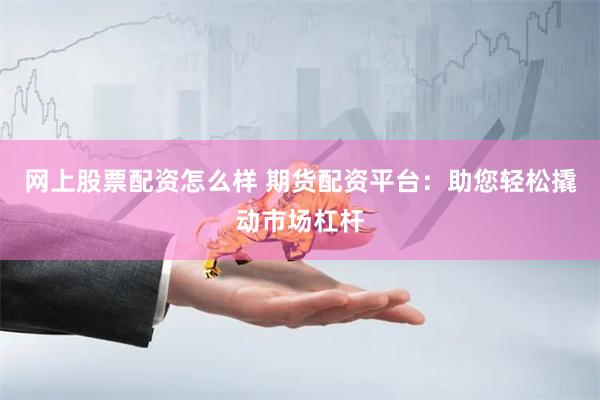 网上股票配资怎么样 期货配资平台：助您轻松撬动市场杠杆