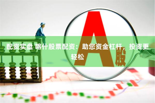 配资实盘 喀什股票配资：助您资金杠杆，投资更轻松