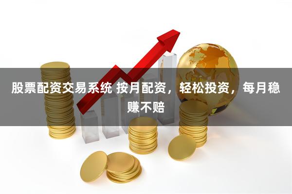 股票配资交易系统 按月配资，轻松投资，每月稳赚不赔