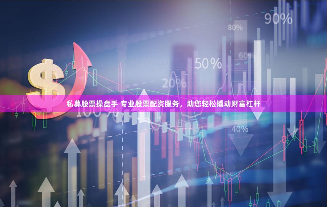 私募股票操盘手 专业股票配资服务，助您轻松撬动财富杠杆