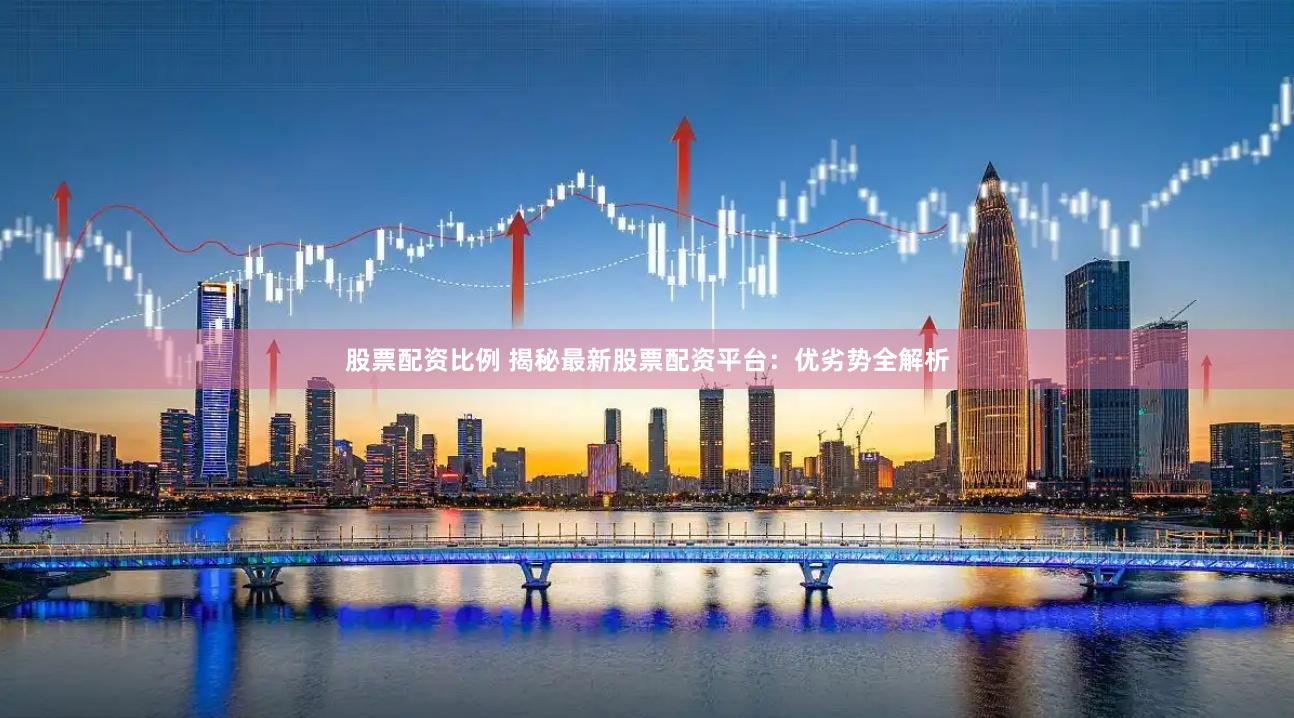 股票配资比例 揭秘最新股票配资平台：优劣势全解析