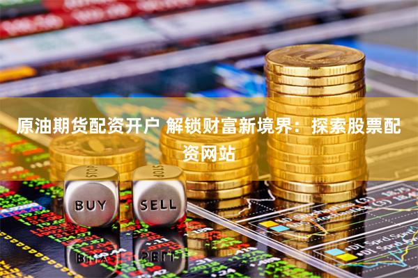 原油期货配资开户 解锁财富新境界：探索股票配资网站