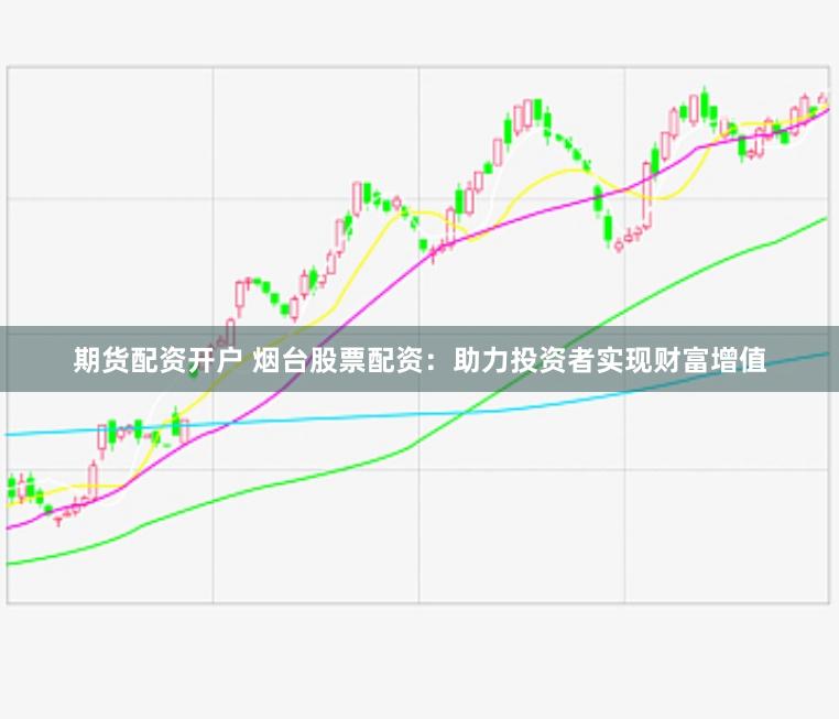 期货配资开户 烟台股票配资：助力投资者实现财富增值