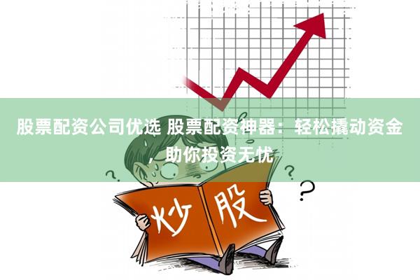 股票配资公司优选 股票配资神器：轻松撬动资金，助你投资无忧