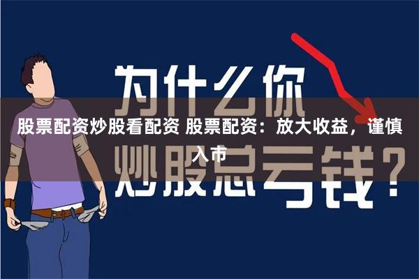 股票配资炒股看配资 股票配资：放大收益，谨慎入市